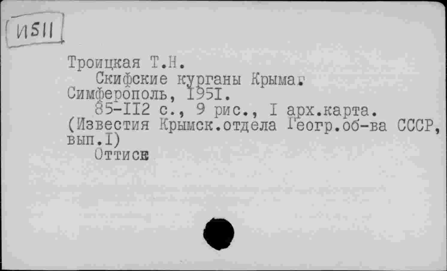 ﻿Троицкая Т.Н.
Скифские курганы Крымаv Симферополь, 1951.
85-112 с., 9 рис., I арх.карта.
(Известия Крымск, отд ела 1'еогр. об-ва СССР вып.1)
Оттиск